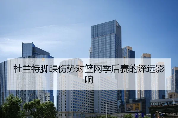 杜兰特脚踝伤势对篮网季后赛的深远影响