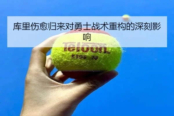 库里伤愈归来对勇士战术重构的深刻影响