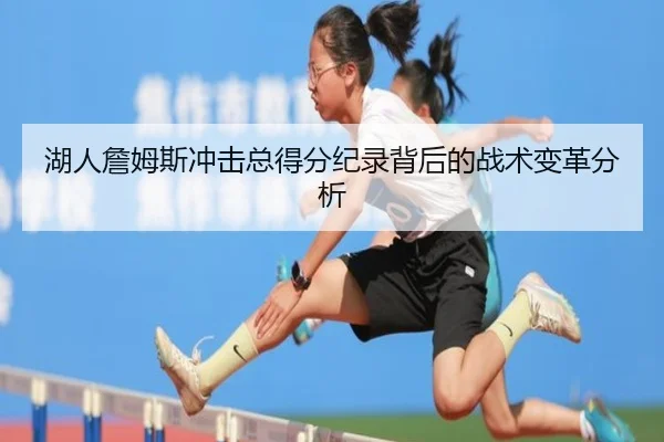 湖人詹姆斯冲击总得分纪录背后的战术变革分析